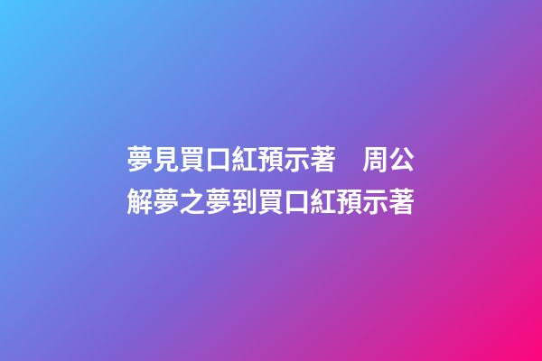 夢見買口紅預示著　周公解夢之夢到買口紅預示著